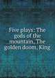 Five plays: The gods of the mountain, The golden doom, King, 