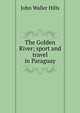 The Golden River; sport and travel in Paraguay, John Waller Hills 
