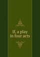 If, a play in four acts, 