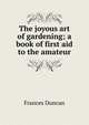 The joyous art of gardening; a book of first aid to the amateur, Frances Duncan 