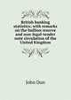 British banking statistics; with remarks on the bullion reserve and non-legal-tender note circulation of the United Kingdom, John Dun 