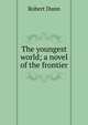 The youngest world; a novel of the frontier, Robert Dunn 