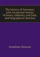 The history of Guernsey; with occasional notices of Jersey, Alderney, and Sark, and biographical sketches, Jonathan Duncan 