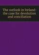 The outlook in Ireland: the case for devolution and conciliation, 