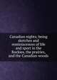 Canadian nights; being sketches and reminiscences of life and sport in the Rockies, the prairies, and the Canadian woods, 