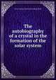 The autobiography of a crystal in the formation of the solar system, Cyrus George. [from old catalog] Dunn 
