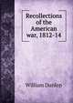 Recollections of the American war, 1812-14, William Dunlop 