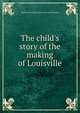 The child's story of the making of Louisville, Fannie Casseday. [from old catal Duncan 