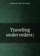 Traveling under orders;, William E. 1882-1925 Dunn 