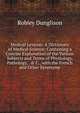 Medical Lexicon: A Dictionary of Medical Science; Containing a Concise Explanation of the Various Subjects and Terms of Physiology, Pathology, . & C., with the French and Other Synonyme, Robley Dunglison 