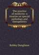 The practice of medicine: a treatise on special pathology and therapeutics, Robley Dunglison 