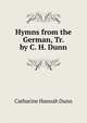 Hymns from the German, Tr. by C. H. Dunn, Catharine Hannah Dunn 