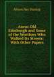 Anent Old Edinburgh and Some of the Worthies Who Walked Its Streets: With Other Papers, Alison Hay Dunlop 