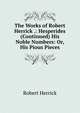 The Works of Robert Herrick .: Hesperides (Continued) His Noble Numbers: Or, His Pious Pieces, Herrick Robert 