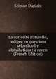 La curiosit? naturelle, redigee en questions selon l'ordre alphabetique: a roven (French Edition), Scipion Dupleix 