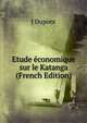 Etude economique sur le Katanga (French Edition), J Dupont 