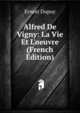 Alfred De Vigny: La Vie Et L'oeuvre (French Edition), Ernest Dupuy 