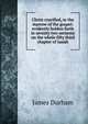 Christ crucified, or the marrow of the gospel: evidently holden forth in seventy two sermons on the whole fifty third chapter of Isaiah, James Durham 