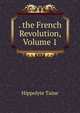 . the French Revolution, Volume 1, Taine Hippolyte 