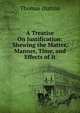 A Treatise On Justification: Shewing the Matter, Manner, Time, and Effects of It, Thomas Dutton 