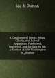 A Catalogue of Books, Maps, Charts, and School Apparatus, Published, Imported, and for Sale by Ide & Dutton at 106 Washington St., Boston, Ide &amp; Dutton 