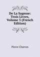De La Sagesse: Trois Livres, Volume 3 (French Edition), Pierre Charron 