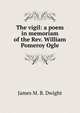 The vigil: a poem in memoriam of the Rev. William Pomeroy Ogle, James M. B. Dwight 