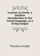 Lessons in Greek; a familiar introduction to the Greek language, as a living tongue, Theodore Dwight 