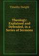 Theology: Explained and Defended, in a Series of Sermons, Dwight Timothy 