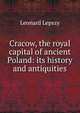 Cracow, the royal capital of ancient Poland: its history and antiquities, Leonard Lepszy 