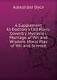 A Supplement to Dodsley's Old Plays: Coventry Mysteries. Marriage of Wit and Wisdom. Moral Play of Wit and Science, Dyce, Alexander, 1798-1869 