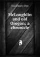 McLoughlin and old Oregon; a chronicle, Eva Emery Dye 