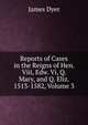 Reports of Cases in the Reigns of Hen. Viii, Edw. Vi, Q. Mary, and Q. Eliz. 1513-1582, Volume 3, James Dyer 