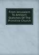 From Jerusalem To Antioch: Sketches Of The Primitive Church, 