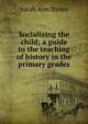 Socializing the child; a guide to the teaching of history in the primary grades, Sarah Ann Dynes 