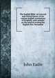 The English Bible: an external and critical history of the various English translations of Scripture, with remarks on the need of revising the English New Testament, John Eadie 