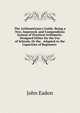 The Arithmetician's Guide: Being a New, Improved, and Compendious System of Practical Arithmetic. Designed Either for the Use of Schools, Or the . Adapted to the Capacities of Beginners ., John Eadon 
