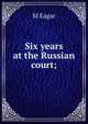 Six years at the Russian court;, M. Eagar 