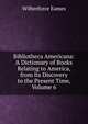 Bibliotheca Americana: A Dictionary of Books Relating to America, from Its Discovery to the Present Time, Volume 6, Eames Wilberforce 