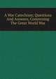 A War Catechism; Questions And Answers, Concerning The Great World War, 