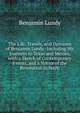 The Life, Travels, and Opinions of Benjamin Lundy: Including His Journeys to Texas and Mexico, with a Sketch of Contemporary Events, and a Notice of the Revolution in Hayti, Benjamin Lundy 