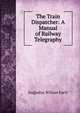 The Train Dispatcher: A Manual of Railway Telegraphy, Augustus Wilson Early 