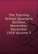 The Training School Quarterly October, November, December 1918 Volume 5, 