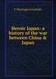 Heroic Japan: a history of the war between China & Japan, F Warrington Eastlake 