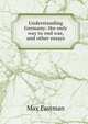 Understanding Germany: the only way to end war, and other essays, Max Eastman 