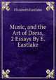 Music, and the Art of Dress, 2 Essays By E. Eastlake., Elizabeth Eastlake 