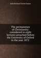 The permanence of Christianity: considered in eight lectures preached before the University of Oxford in the year 1872 ., John Richard Turner Eaton 