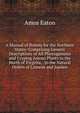 A Manual of Botany for the Northern States: Comprising Generic Descriptions of All Phenogamous and Cryptog Amous Plants to the North of Virginia, . to the Natural Orders of Linneus and Jussieu, Amos Eaton 