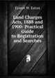 Land Charges Acts, 1888 and 1900: Practical Guide to Registration and Searches, Ernest W. Eaton 