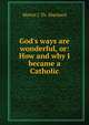 God's ways are wonderful, or: How and why I became a Catholic, Martin J. TH. Eberhard 